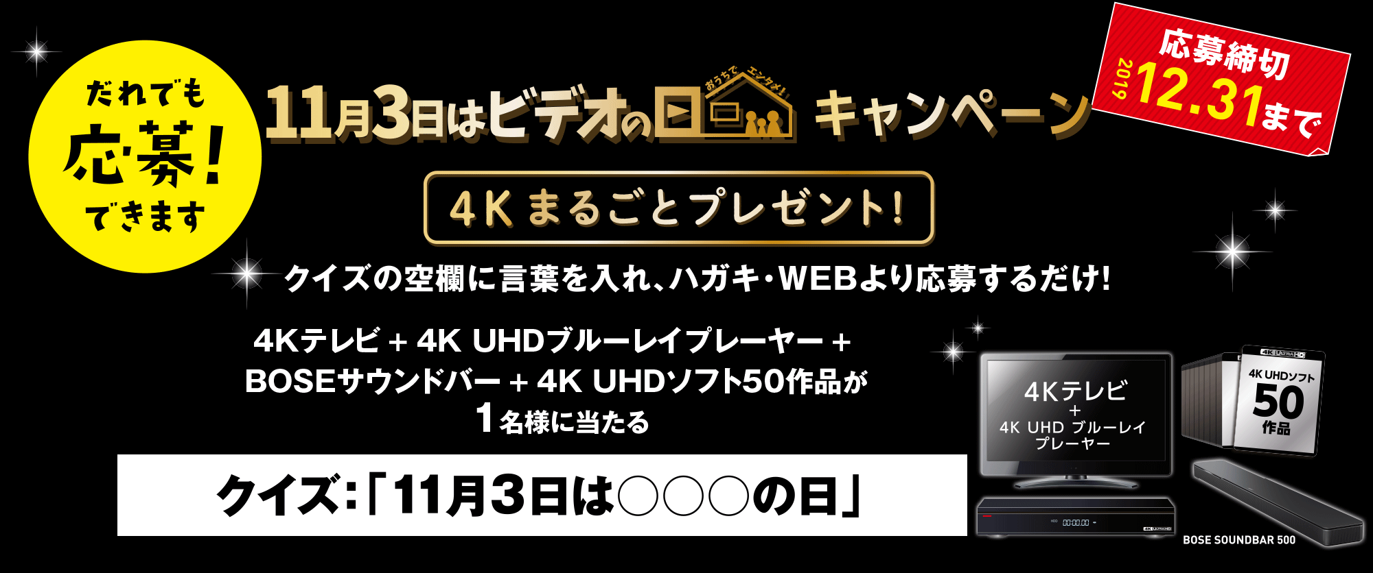 誰でも応募できます　11月3日はビデオの日 キャンペーン 4Kまるごとプレゼント！　クイズの空欄に言葉を入れ、ハガキ・WEBより応募するだけ！4Kテレビ＋4KUHDブルーレイプレーヤー＋BOSEサウンドバー＋4K UHDソフト50作品が1名様に当たる