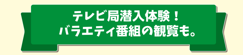 テレビ局潜入体験！バラエティ番組の観覧も。