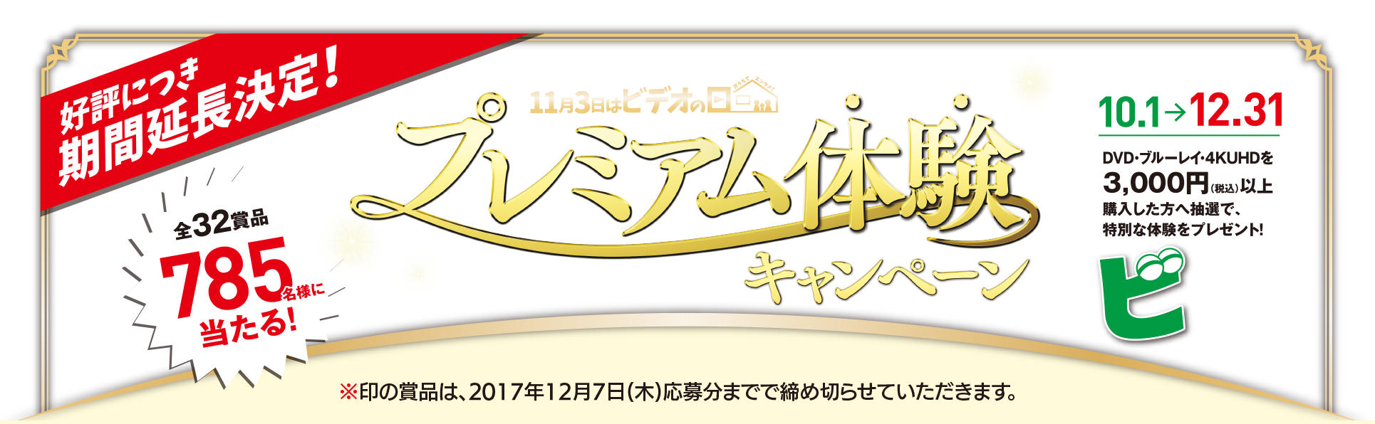 好評につき期間延長決定！全32賞品785名様に当たる！プレミアム体験キャンペーン 10.1→12.31 DVD・ブルーレイ・4KUHDを3,000円(税込)以上購入した方へ抽選で、特別な体験をプレゼント！期間中何回でも応募できるピぃ！